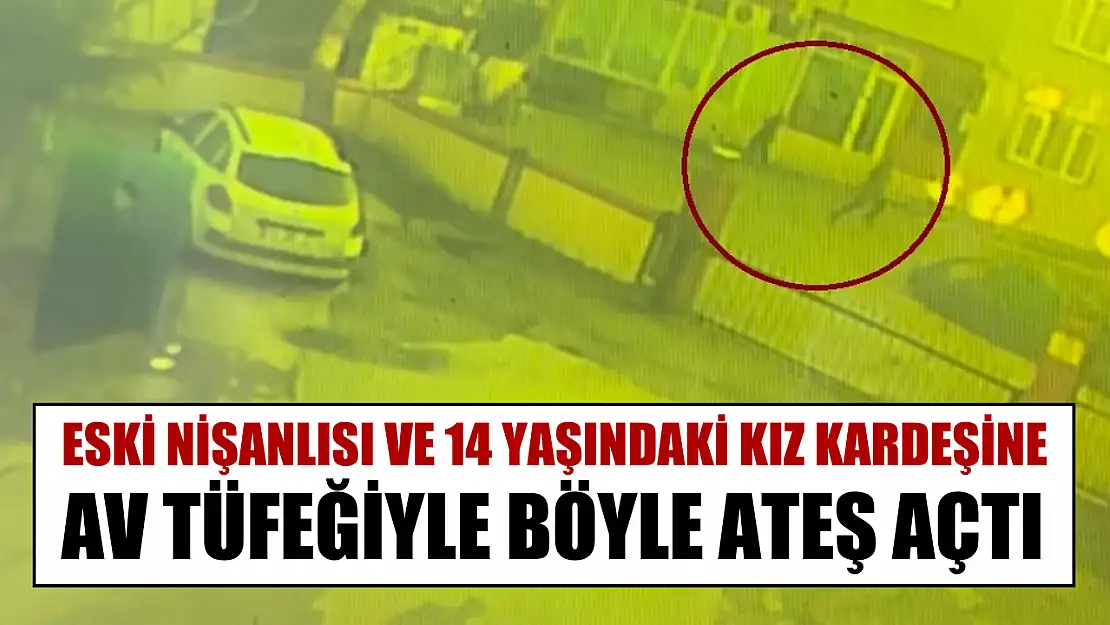 Eski nişanlısı ve 14 yaşındaki kız kardeşine av tüfeğiyle böyle ateş açtı