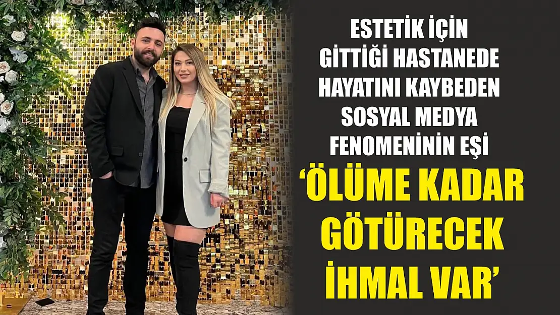 Estetik için gittiği hastanede hayatını kaybeden sosyal medya fenomeninin eşi: 'Ölüme kadar götürecek ihmal var'