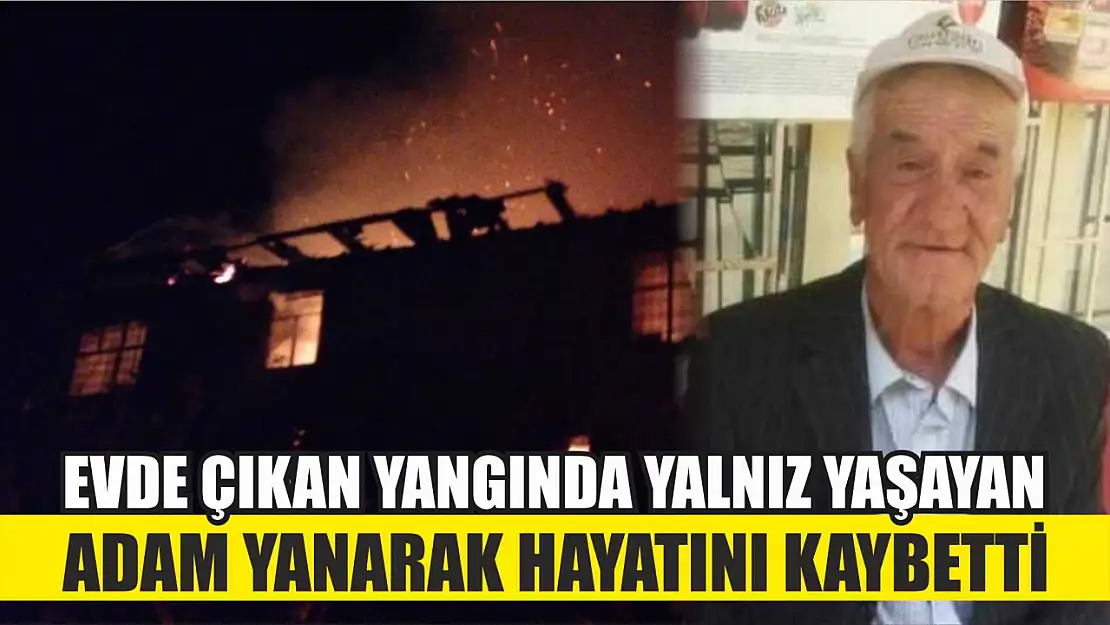 Evde çıkan yangında yalnız yaşayan adam yanarak hayatını kaybetti