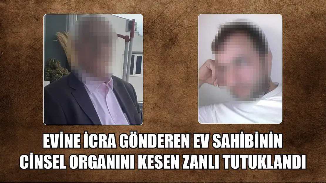 Evine icra gönderen ev sahibinin cinsel organını kesen zanlı tutuklandı