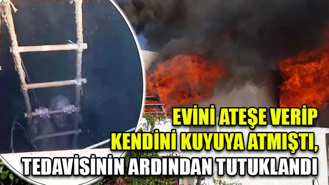 Evini Ateşe Verip Kendini Kuyuya Atmıştı, Tedavisinin Ardından Tutuklandı