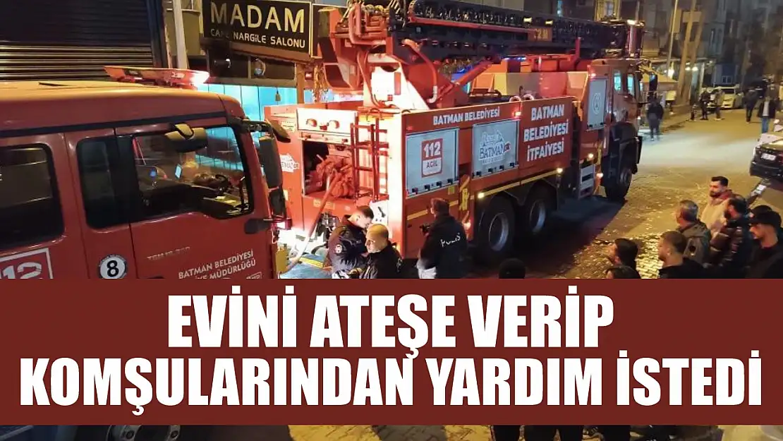 Evini ateşe verip komşularından yardım istedi