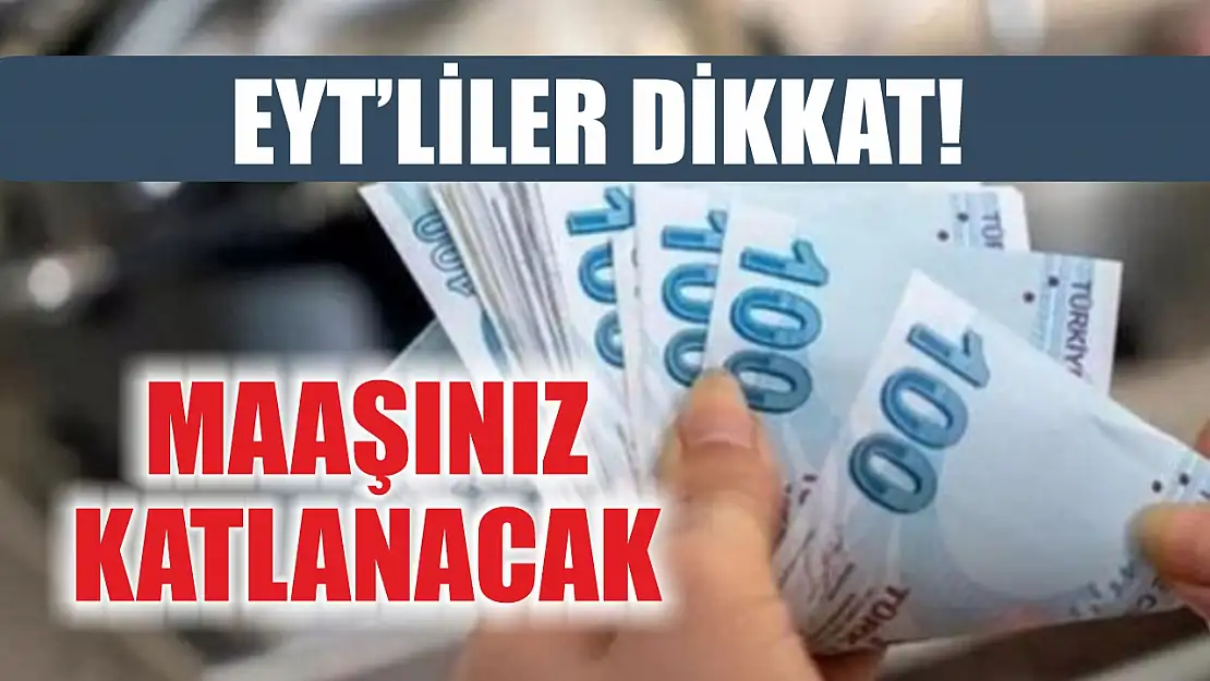 EYT'liler dikkat! Maaşınız katlanacak