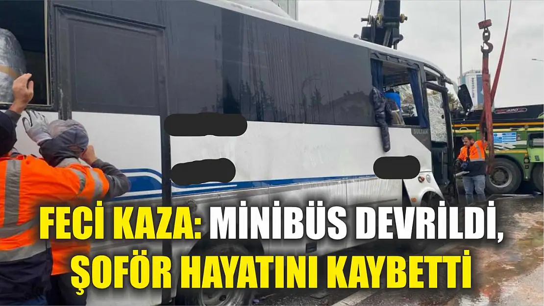 Feci kaza: Minibüs Devrildi, Şoför Hayatını Kaybetti