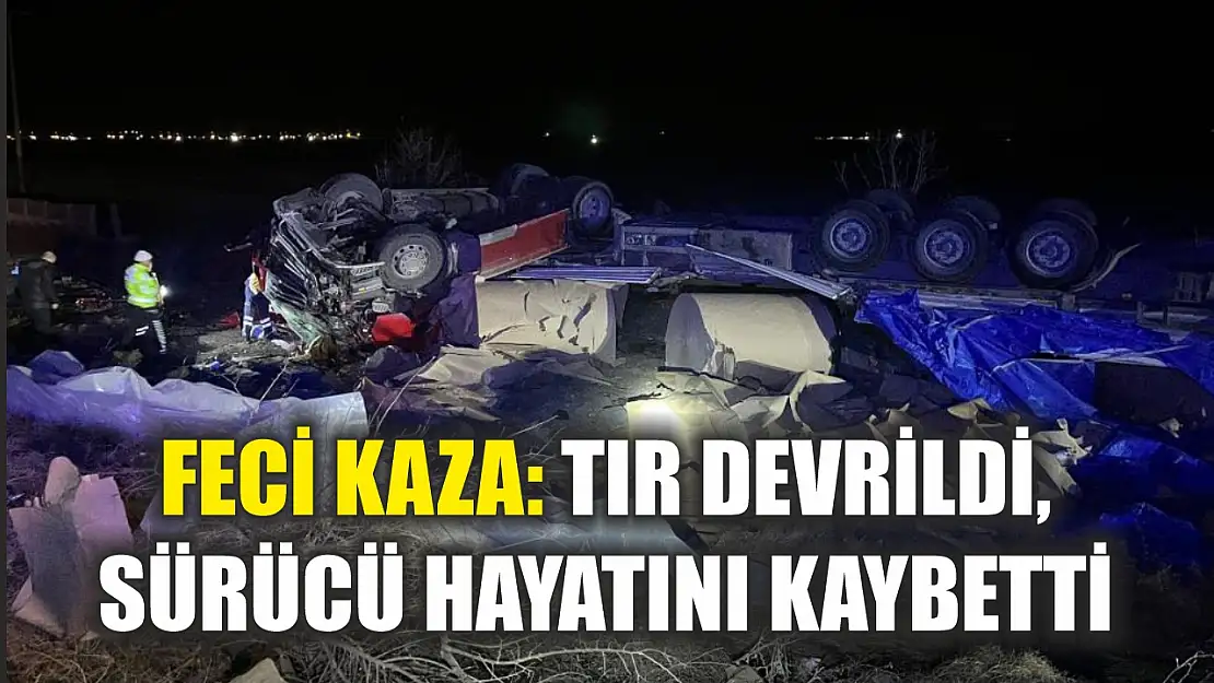 Feci kaza: Tır devrildi, sürücü hayatını kaybetti