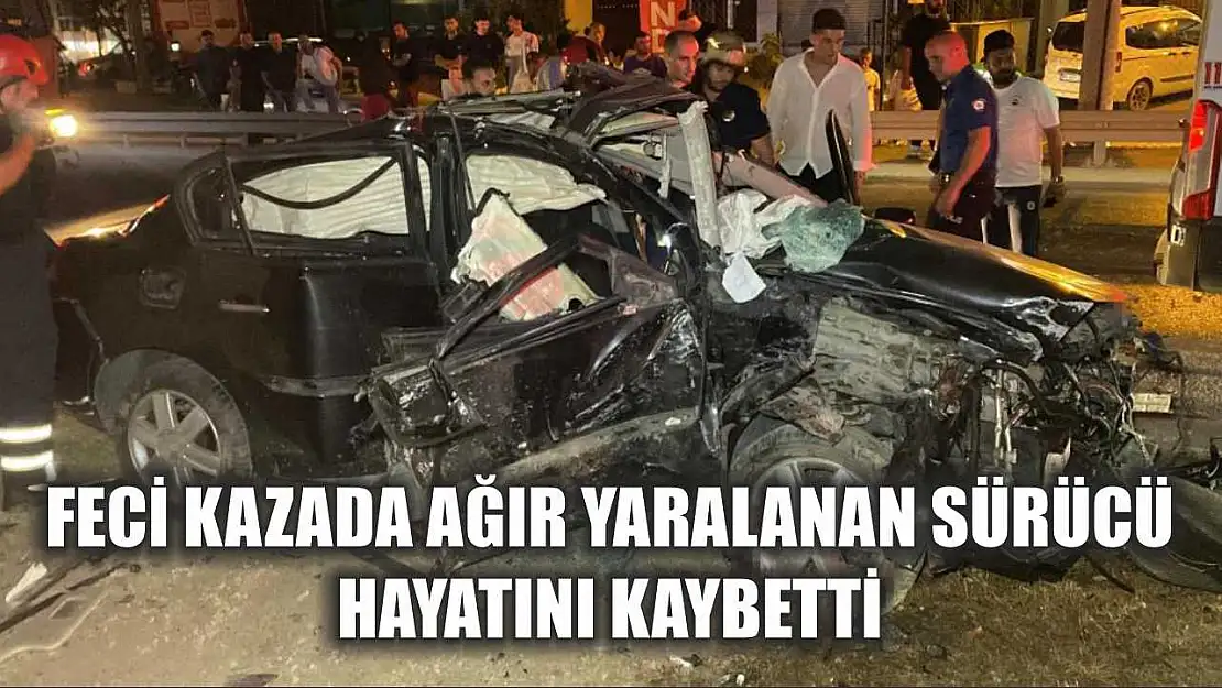 Feci kazada ağır yaralanan sürücü, hayatını kaybetti