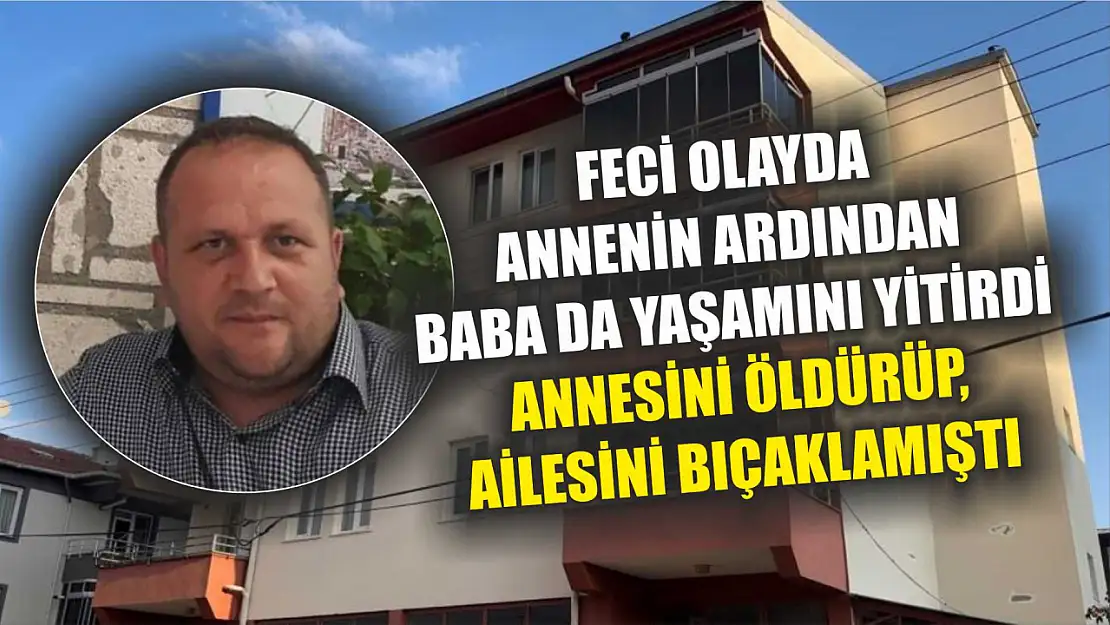 Feci olayda annenin ardından baba da yaşamını yitirdi: Annesini öldürüp, ailesini bıçaklamıştı