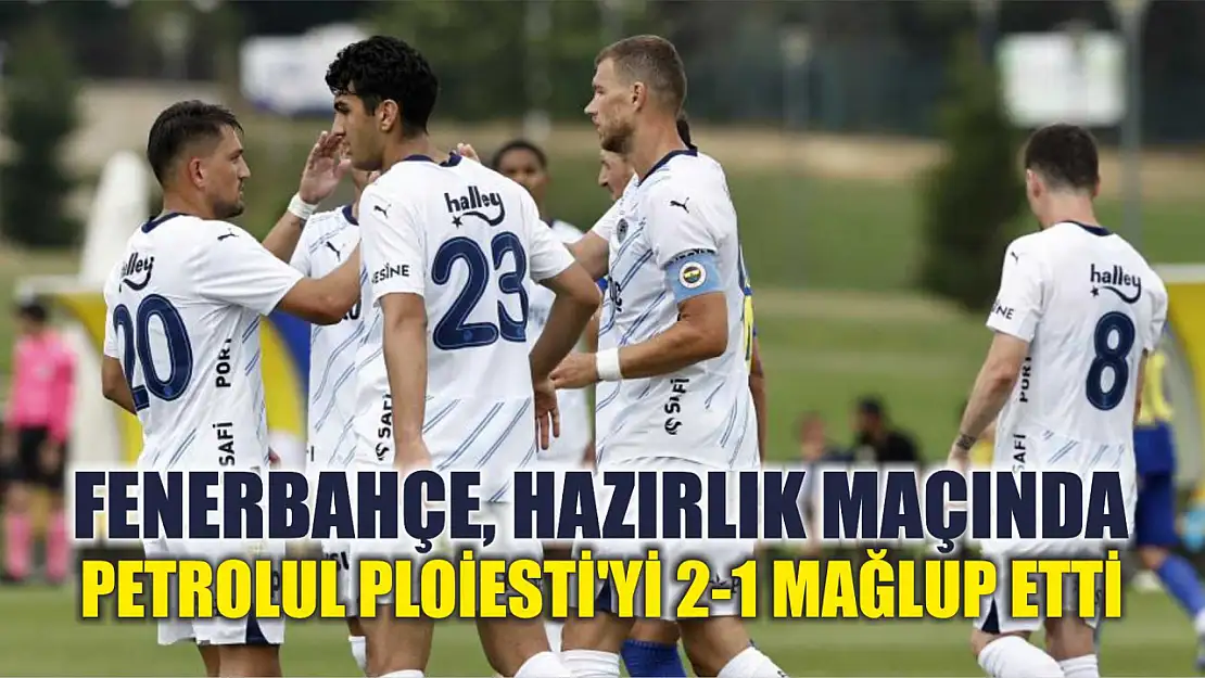 Fenerbahçe, hazırlık maçında Petrolul Ploiesti'yi 2-1 mağlup etti