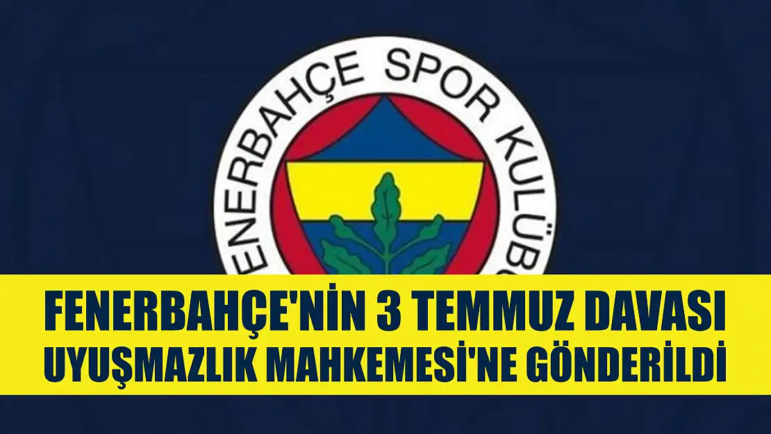 Fenerbahçe'nin 3 Temmuz davası Uyuşmazlık Mahkemesi'ne gönderildi