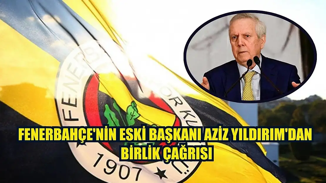 Fenerbahçe'nin eski başkanı Aziz Yıldırım'dan birlik çağrısı