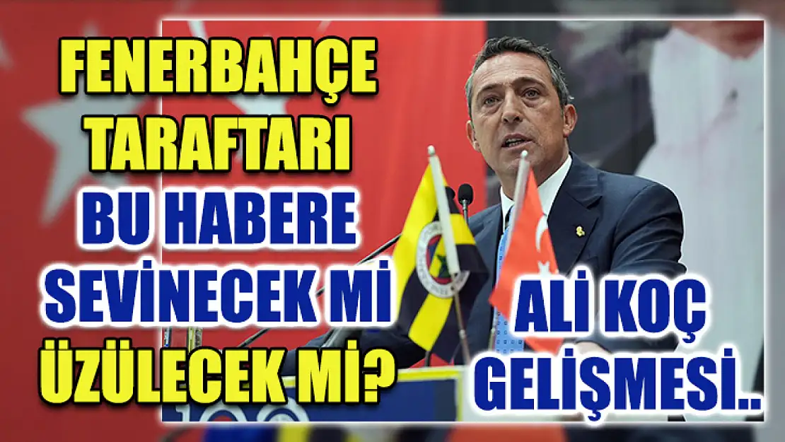 Fenerbahçe taraftarı bu habere sevinecek mi üzülecek mi? Ali Koç gelişmesi..