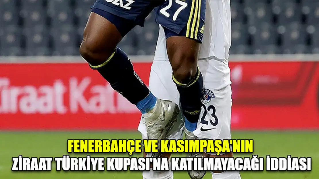 Fenerbahçe ve Kasımpaşa'nın Ziraat Türkiye Kupası'na katılmayacağı iddiası