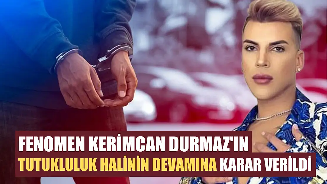 Fenomen Kerimcan Durmaz'ın tutukluluk halinin devamına karar verildi