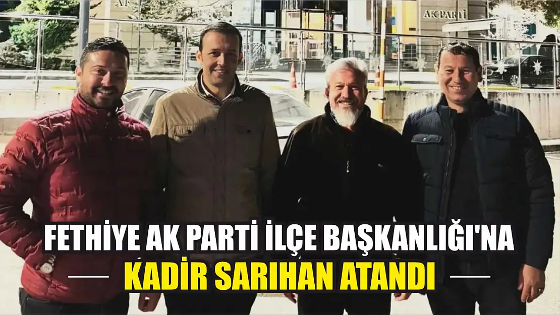 Fethiye AK Parti İlçe Başkanlığı'na Kadir Sarıhan Atandı