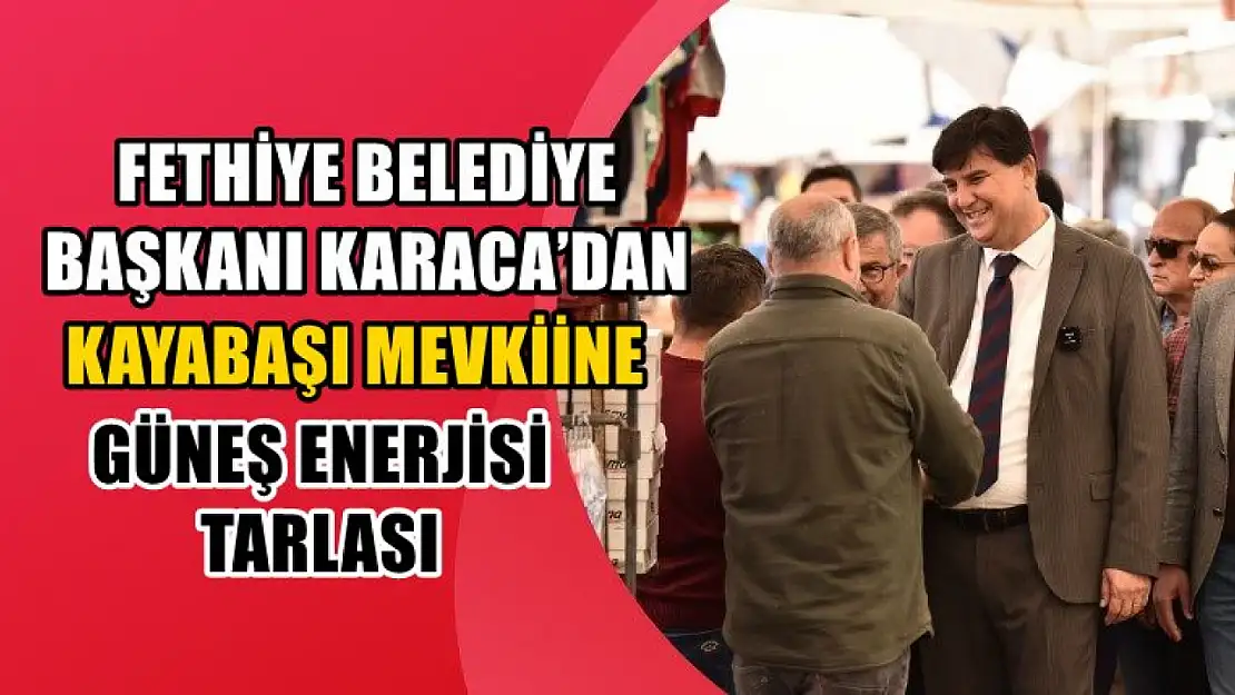 Fethiye Belediye Başkanı Karaca'dan Kayabaşı Mevkiine Güneş Enerjisi Tarlası