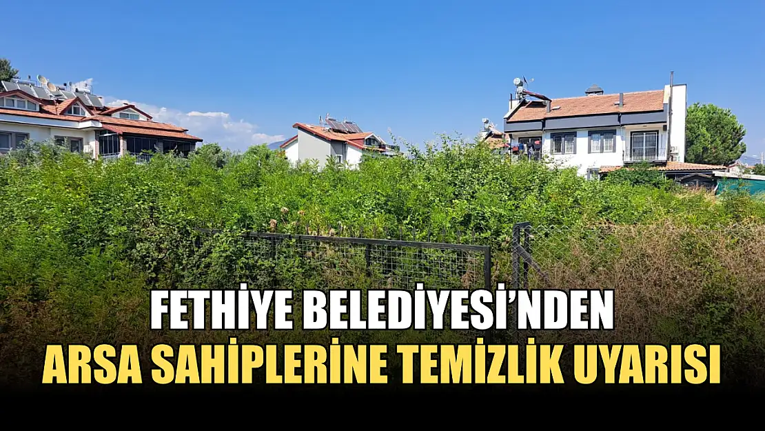 Fethiye Belediyesi'nden arsa sahiplerine temizlik uyarısı