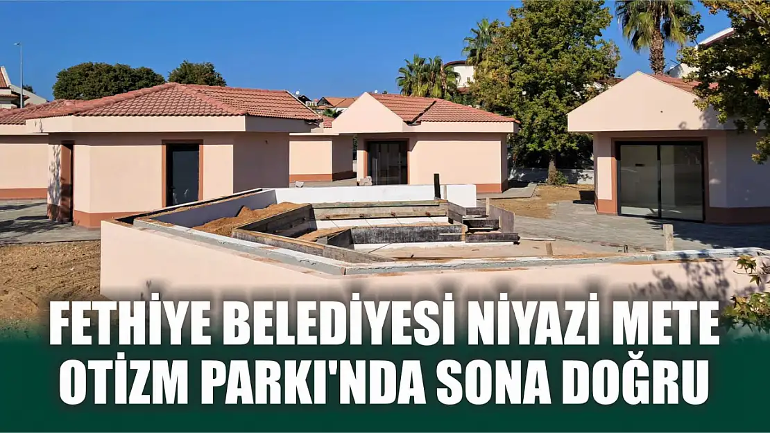 Fethiye Belediyesi Niyazi Mete Otizm Parkı'nda sona doğru