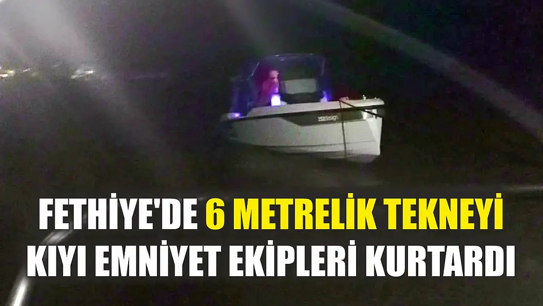 Fethiye'de 6 metrelik tekneyi Kıyı Emniyet ekipleri kurtardı