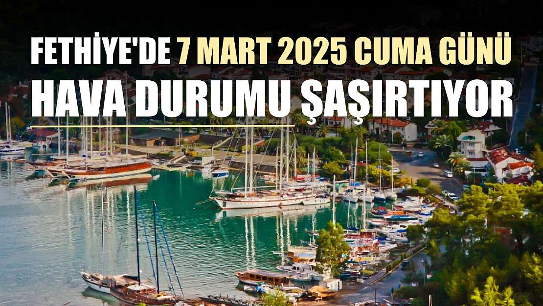 Fethiye'de 7 Mart 2025 Cuma günü hava durumu şaşırtıyor