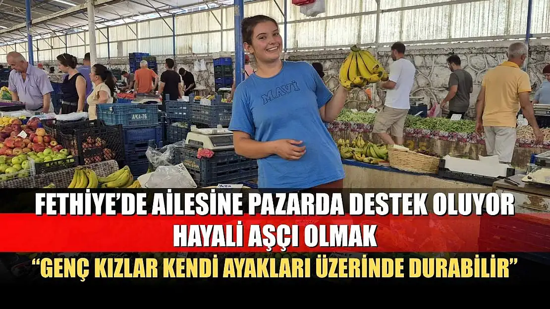 Fethiye'de ailesine pazarda destek oluyor, hayali aşçı olmak: 'Genç Kızlar Kendi Ayakları Üzerinde Durabilir'