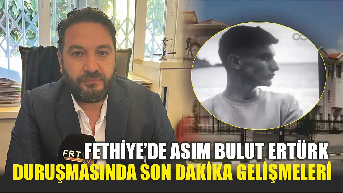 Fethiye'de Asım Bulut Ertürk duruşmasında son dakika gelişmeleri