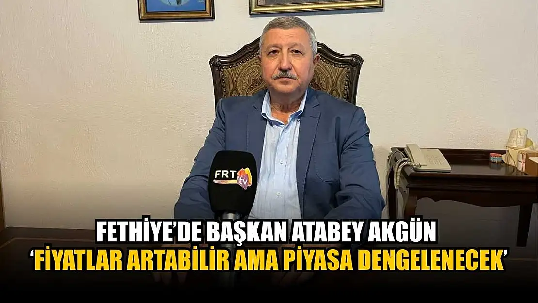 Fethiye'de Başkan Atabey Akgün: 'Fiyatlar Artabilir Ama Piyasa Dengelenecek'