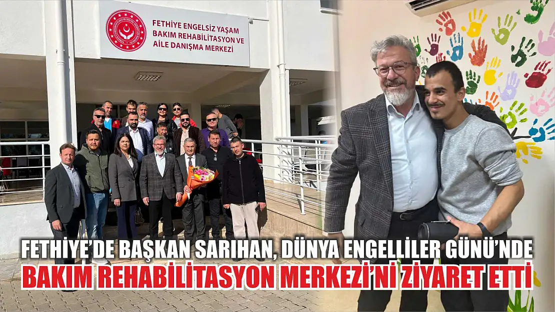 Fethiye'de Başkan Sarıhan, Dünya Engelliler Günü'nde Bakım Rehabilitasyon Merkezi'ni Ziyaret Etti