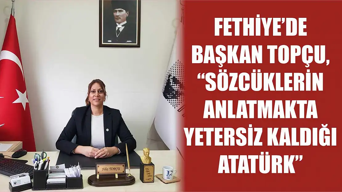 Fethiye'de Başkan Topçu, 'Sözcüklerin anlatmakta yetersiz kaldığı Atatürk'