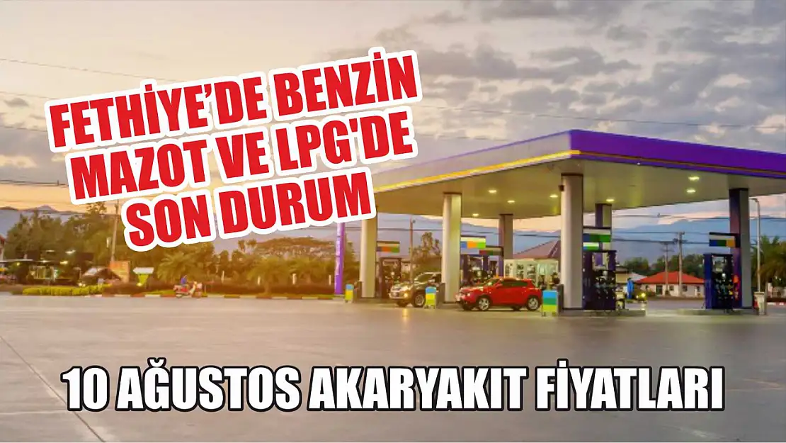 Fethiye'de benzin, mazot ve LPG'de son durum: 10 Ağustos akaryakıt fiyatları