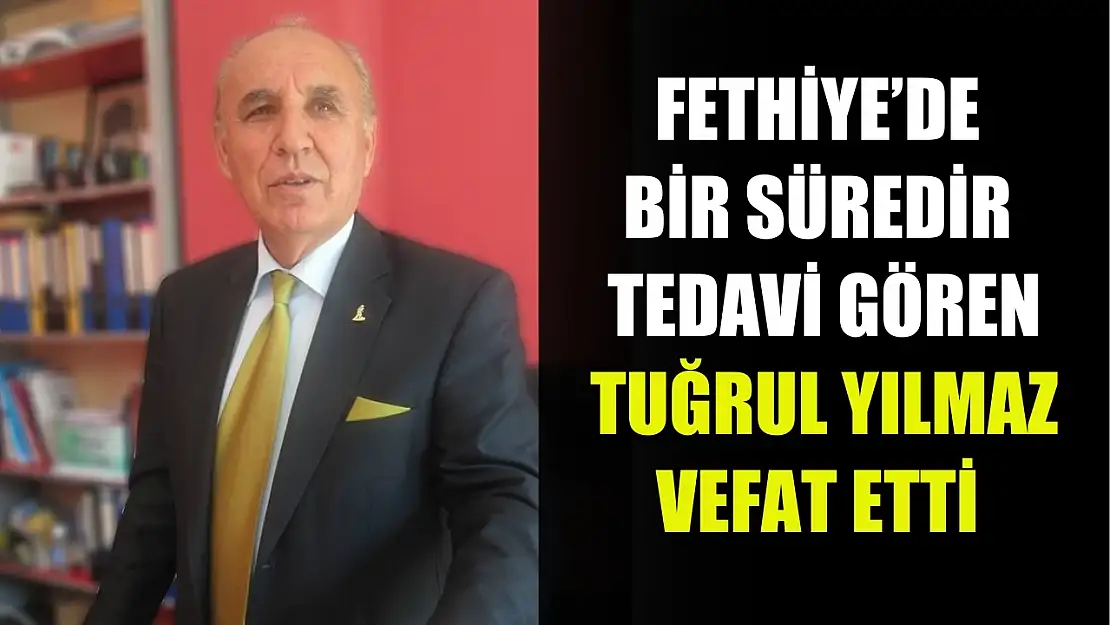 Fethiye'de bir süredir tedavi gören Tuğrul Yılmaz vefat etti