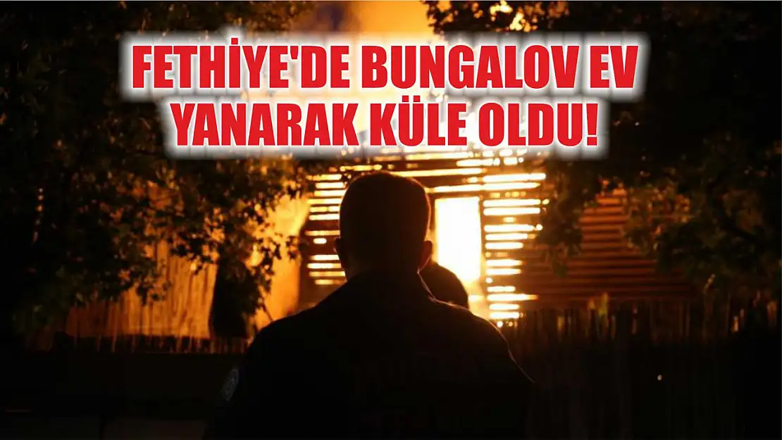 Fethiye'de Bungalov Ev Yanarak Küle Oldu!