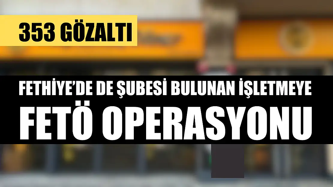 Fethiye'de de şubesi bulunan işletmeye FETÖ Operasyonu, 353 Gözaltı