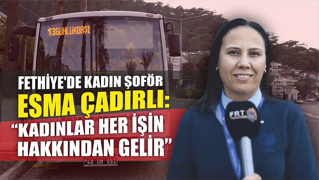 Fethiye'de Kadın Şoför Esma Çadırlı: 'Kadınlar Her İşin Hakkından Gelir'