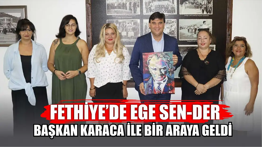 Fethiye'de EGE SEN-DER, Başkan Karaca ile bir araya geldi