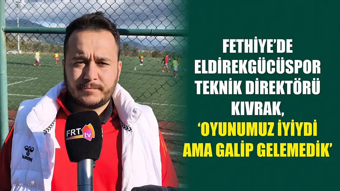 Fethiye'de Eldirekgücüspor Teknik Direktörü Kıvrak, 'Oyunumuz iyiydi ama galip gelemedik'