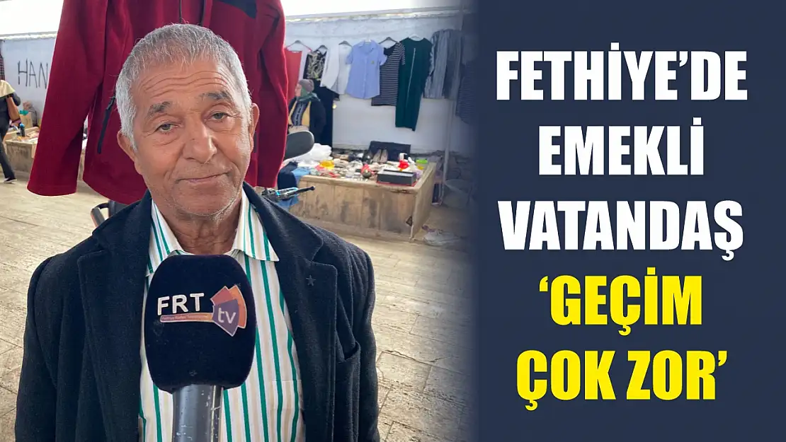 Fethiye'de Emekli Vatandaş, 'Geçim Çok Zor'