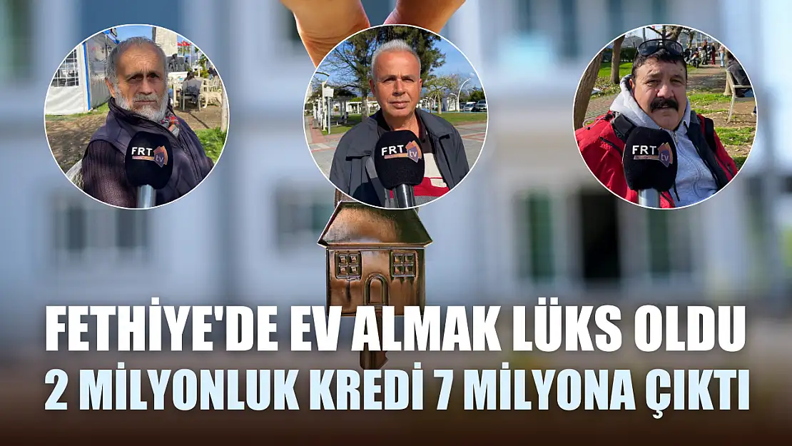 Fethiye'de Ev Almak Lüks Oldu 2 Milyonluk Kredi 7 Milyona Çıktı