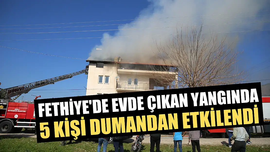 Fethiye'de evde çıkan yangında 5 kişi dumandan etkilendi