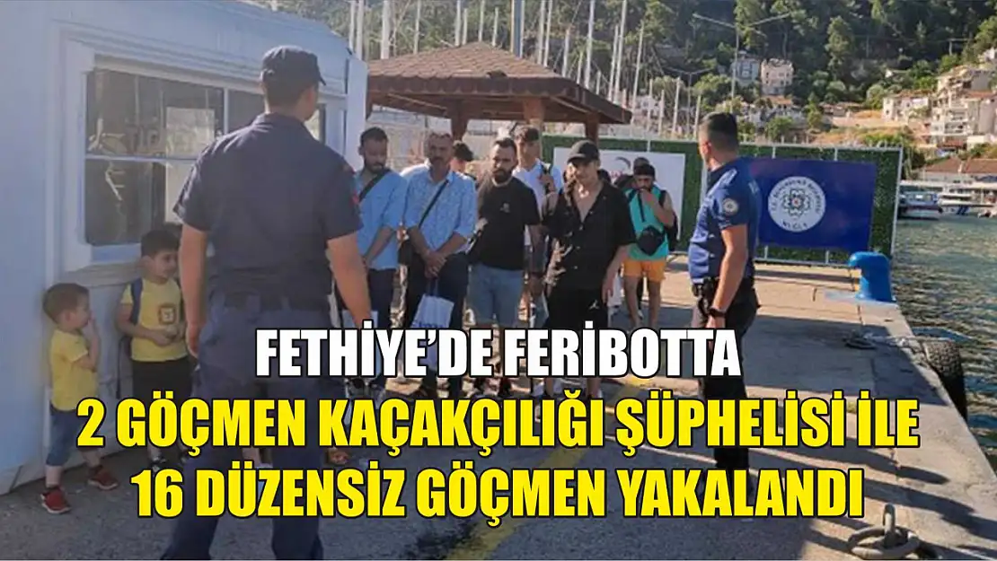 Fethiye'de Feribotta 2 göçmen kaçakçılığı şüphelisi ile 16 düzensiz göçmen yakalandı