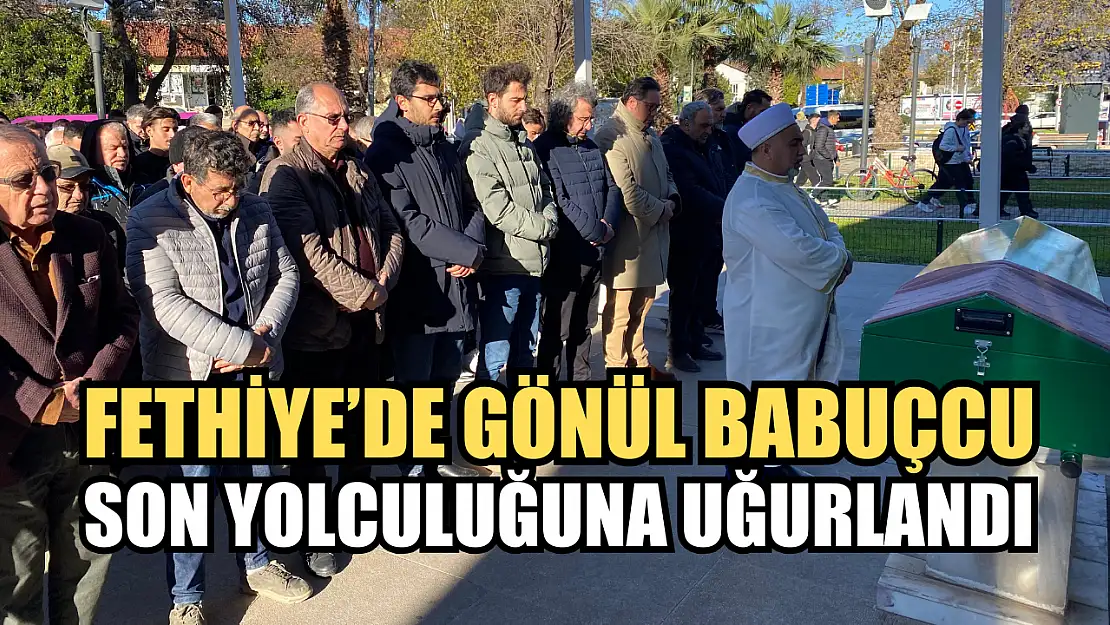 Fethiye'de Gönül Babuçcu son yolculuğuna uğurlandı