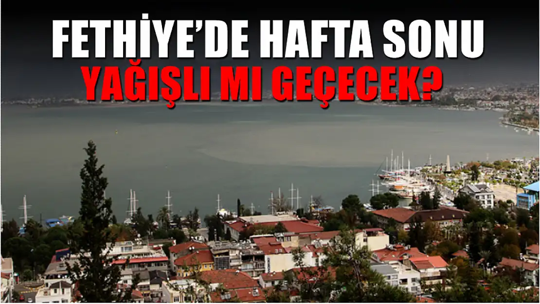 Fethiye'de hafta sonu yağışlı mı geçecek?