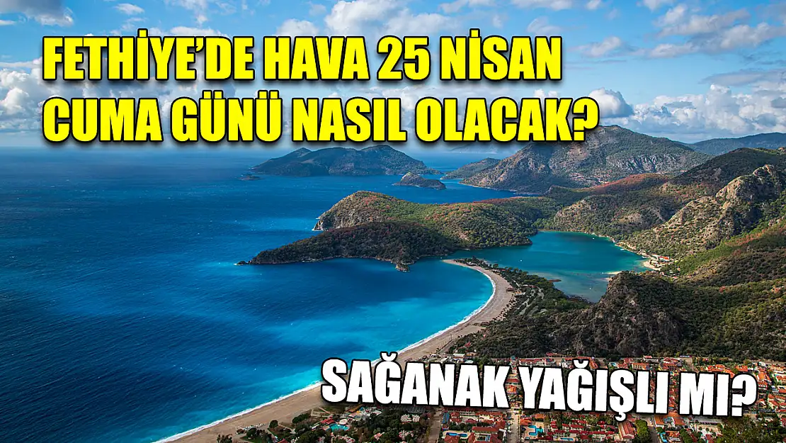 Fethiye'de hava 25 Nisan Cuma günü nasıl olacak? Sağanak yağışlı mı?