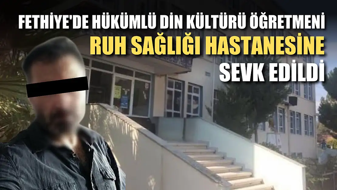 Fethiye'de hükümlü din kültürü öğretmeni ruh sağlığı hastanesine sevk edildi