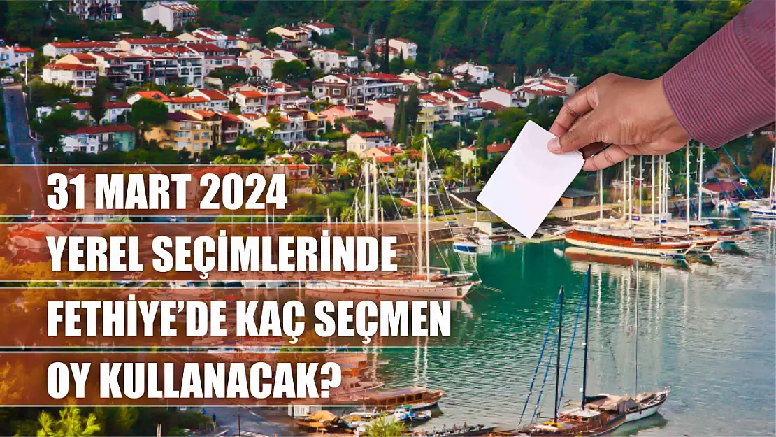 Fethiye'de kaç seçmen oy kullanacak? 31 Mart 2024 yerel seçim