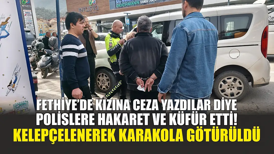 Fethiye'de kızına ceza yazdılar diye polislere hakaret ve küfür etti! Kelepçelenerek karakola götürüldü