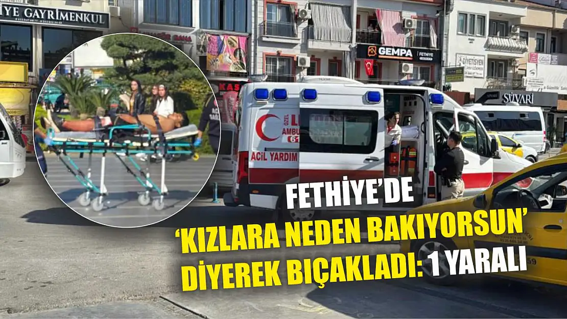 Fethiye'de 'Kızlara neden bakıyorsun' diyerek bıçakladı: 1 yaralı