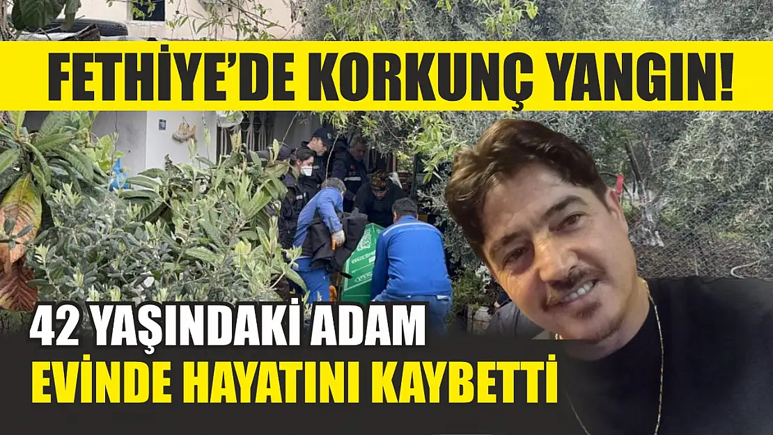 Fethiye'de korkunç yangın! 42 yaşındaki adam evinde hayatını kaybetti