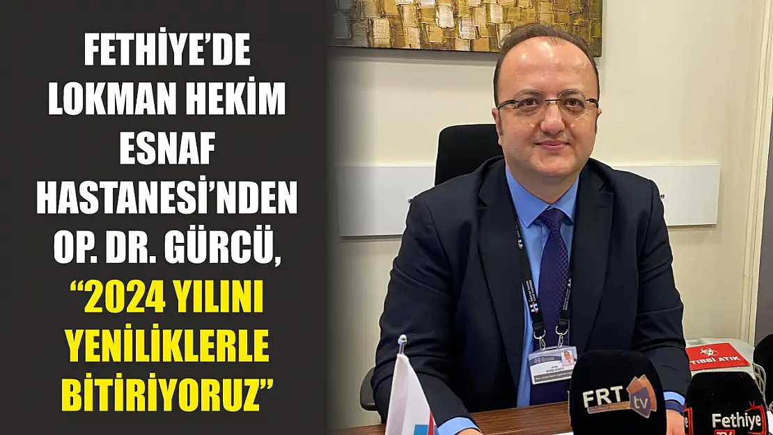 Fethiye'de Lokman Hekim Esnaf Hastanesi'nden Op. Dr. Gürcü, '2024 Yılını Yeniliklerle Bitiriyoruz'