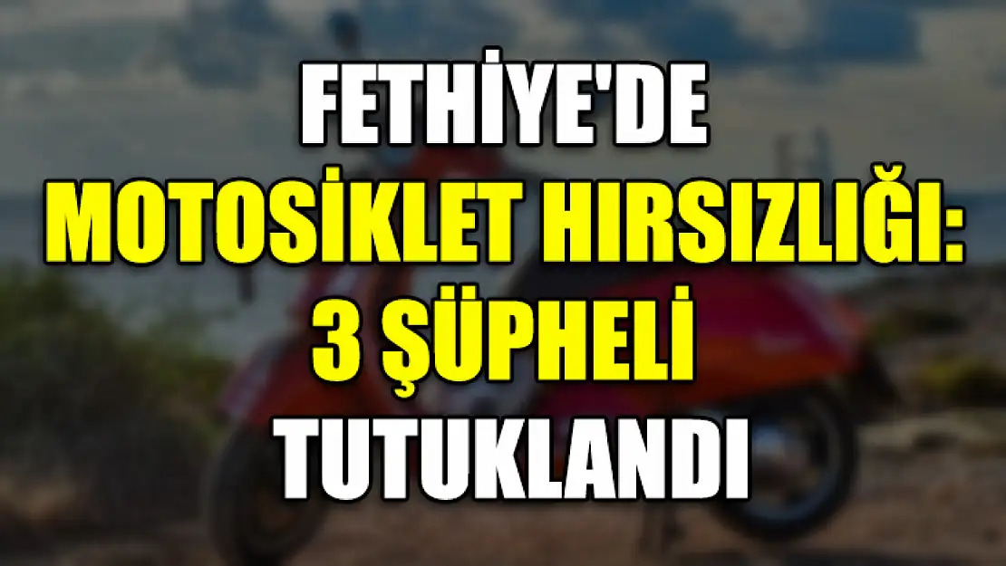 Fethiye'de Motosiklet Hırsızlığı: 3 Şüpheli Tutuklandı