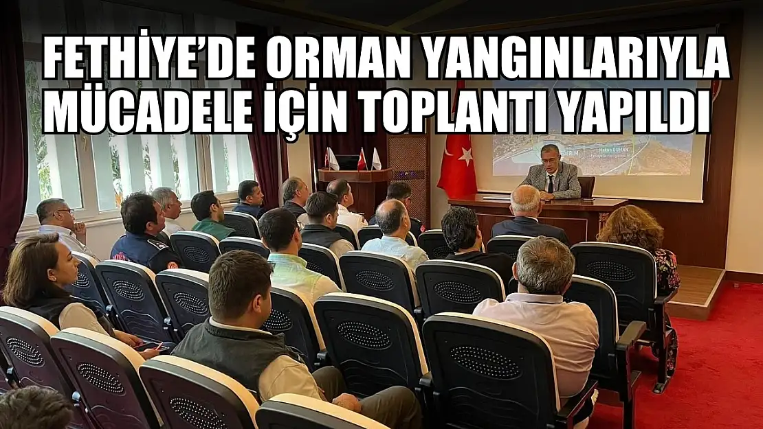 Fethiye'de orman yangınlarıyla mücadele için toplantı yapıldı